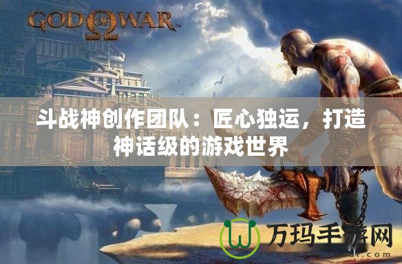 斗戰神創作團隊：匠心獨運，打造神話級的游戲世界