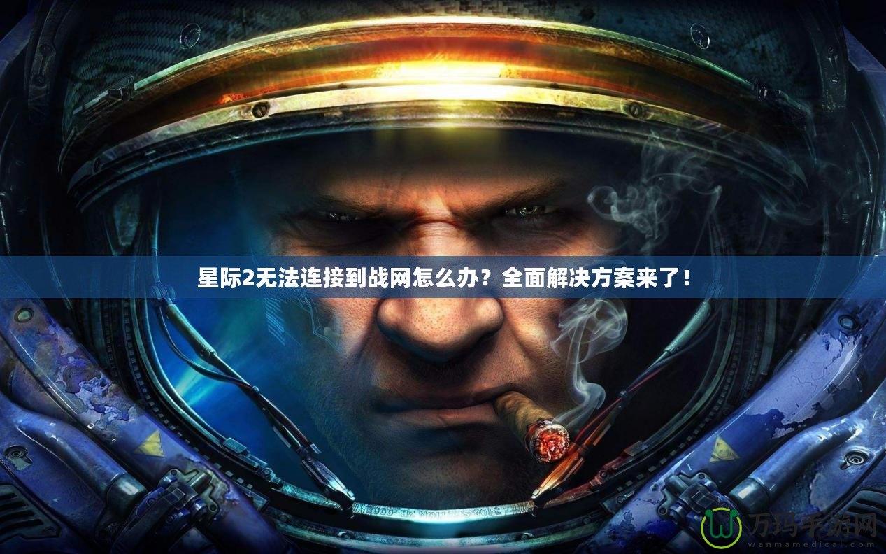 星際2無法連接到戰網怎么辦？全面解決方案來了！