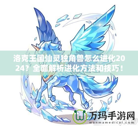 洛克王國仙靈獨角獸怎么進化2024？全面解析進化方法和技巧！