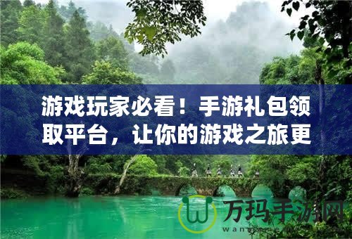 游戲玩家必看！手游禮包領(lǐng)取平臺(tái)，讓你的游戲之旅更精彩