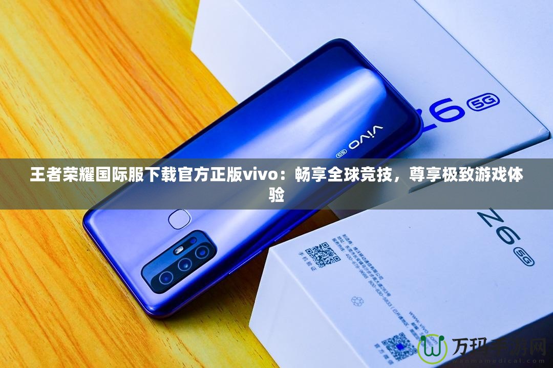 王者榮耀國際服下載官方正版vivo：暢享全球競技，尊享極致游戲體驗