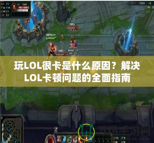 玩LOL很卡是什么原因？解決LOL卡頓問題的全面指南