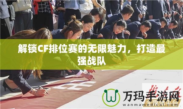 解鎖CF排位賽的無(wú)限魅力，打造最強(qiáng)戰(zhàn)隊(duì)