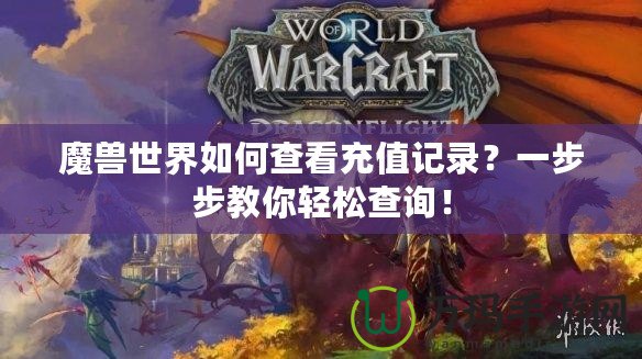 魔獸世界如何查看充值記錄？一步步教你輕松查詢！