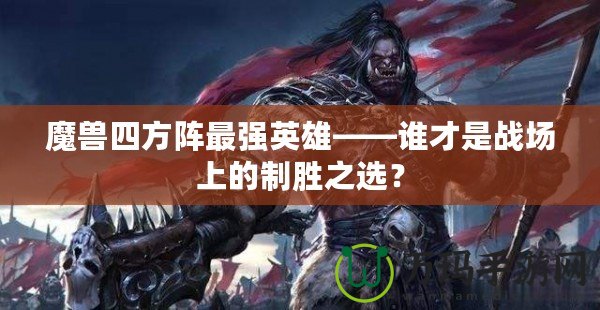 魔獸四方陣最強英雄——誰才是戰(zhàn)場上的制勝之選？