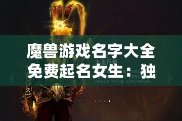 魔獸游戲名字大全免費起名女生：獨特魅力與創(chuàng)意的完美結合