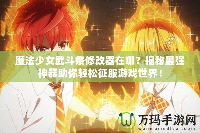 魔法少女武斗祭修改器在哪？揭秘最強神器助你輕松征服游戲世界！