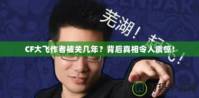 CF大飛作者被關幾年？背后真相令人震驚！