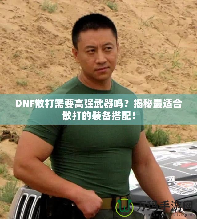 DNF散打需要高強武器嗎？揭秘最適合散打的裝備搭配！