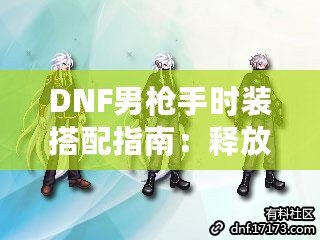 DNF男槍手時裝搭配指南：釋放潮流個性，打造最強槍手造型