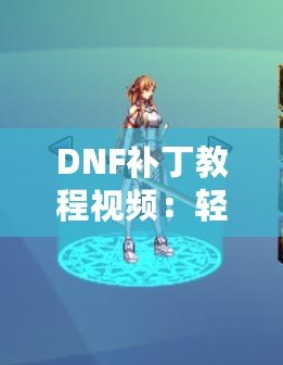 DNF補丁教程視頻：輕松解決游戲問題，提升你的游戲體驗