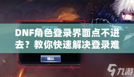 DNF角色登錄界面點不進去？教你快速解決登錄難題，暢享游戲無阻礙！