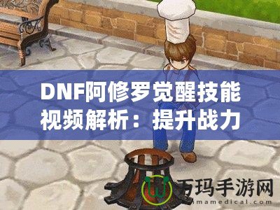 DNF阿修羅覺醒技能視頻解析：提升戰力的終極利器