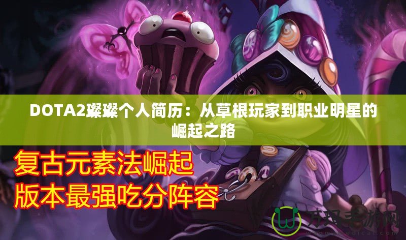 DOTA2璨璨個人簡歷：從草根玩家到職業明星的崛起之路