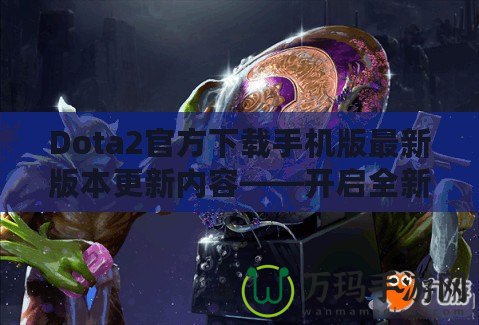 Dota2官方下載手機版最新版本更新內容——開啟全新競技旅程！