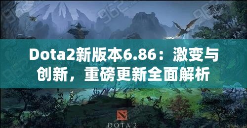 Dota2新版本6.86：激變與創新，重磅更新全面解析