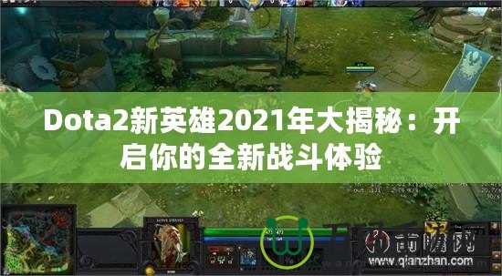 Dota2新英雄2021年大揭秘：開啟你的全新戰斗體驗