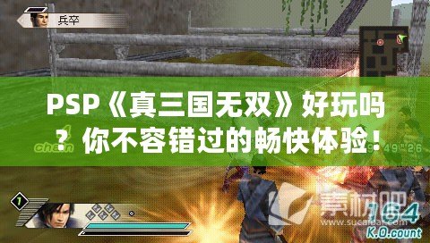 PSP《真三國無雙》好玩嗎？你不容錯過的暢快體驗！