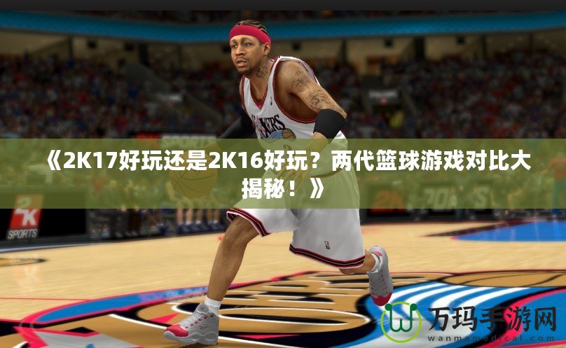 《2K17好玩還是2K16好玩？兩代籃球游戲對比大揭秘！》