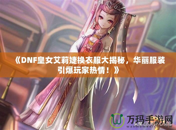 《DNF皇女艾莉婕換衣服大揭秘，華麗服裝引爆玩家熱情！》