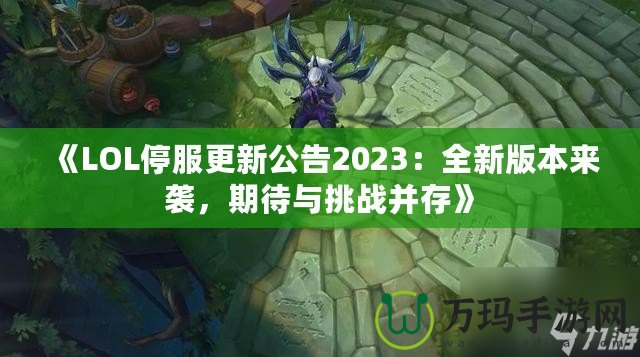 《LOL停服更新公告2023：全新版本來襲，期待與挑戰并存》