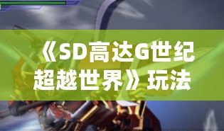 《SD高達G世紀超越世界》玩法全解析，帶你走進最刺激的機甲戰斗世界！