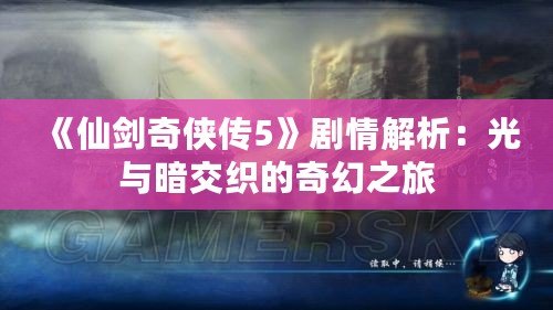 《仙劍奇俠傳5》劇情解析：光與暗交織的奇幻之旅