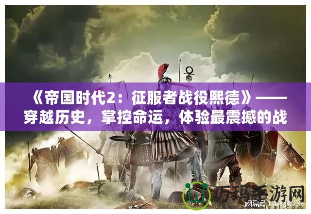 《帝國(guó)時(shí)代2：征服者戰(zhàn)役熙德》——穿越歷史，掌控命運(yùn)，體驗(yàn)最震撼的戰(zhàn)略之戰(zhàn)！