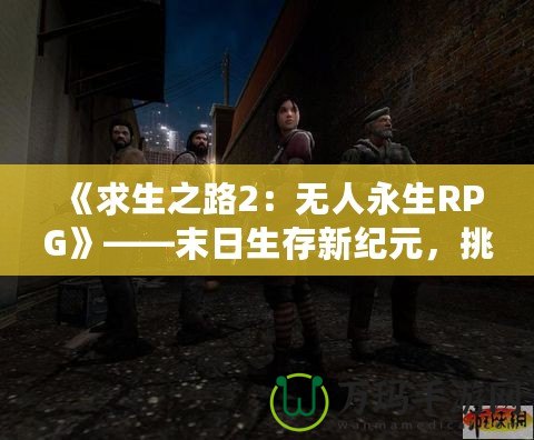 《求生之路2：無人永生RPG》——末日生存新紀元，挑戰無極限