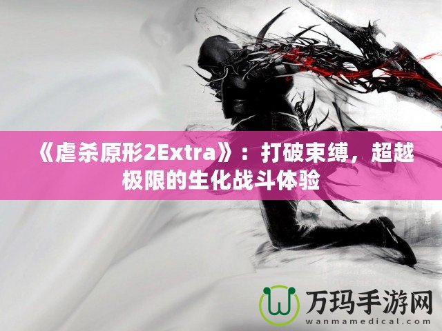 《虐殺原形2Extra》：打破束縛，超越極限的生化戰斗體驗