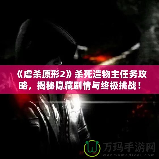 《虐殺原形2》殺死造物主任務(wù)攻略，揭秘隱藏劇情與終極挑戰(zhàn)！