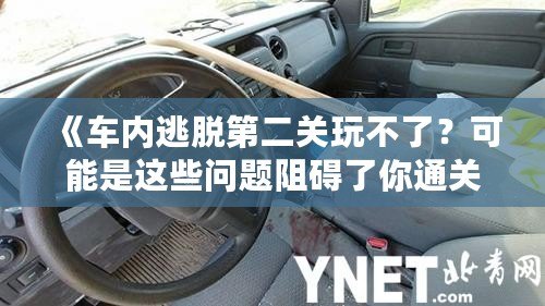 《車內(nèi)逃脫第二關(guān)玩不了？可能是這些問題阻礙了你通關(guān)！》