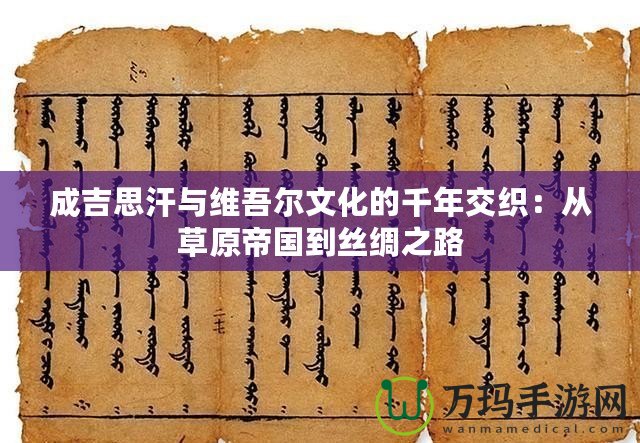 成吉思汗與維吾爾文化的千年交織：從草原帝國到絲綢之路