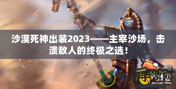 沙漠死神出裝2023——主宰沙場，擊潰敵人的終極之選！