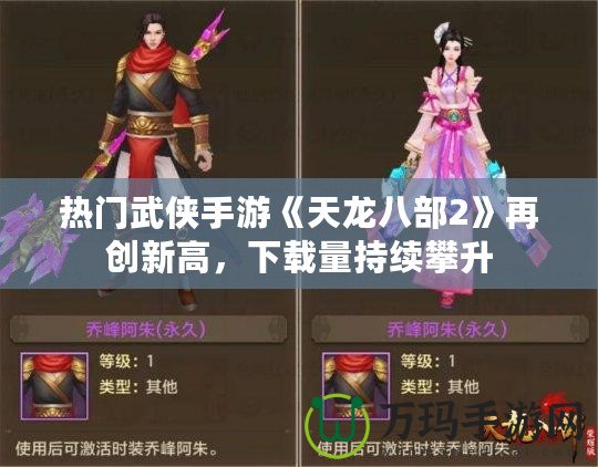 熱門武俠手游《天龍八部2》再創新高，下載量持續攀升