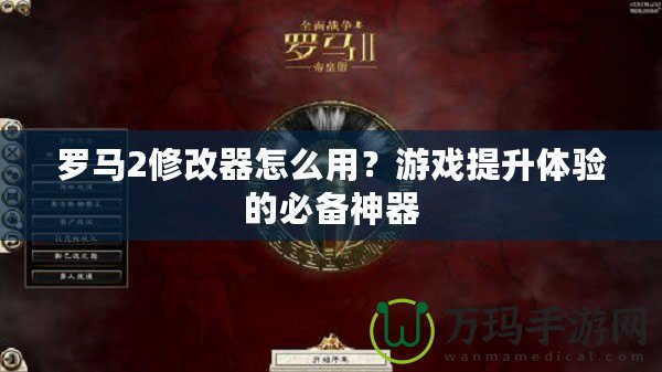 羅馬2修改器怎么用？游戲提升體驗的必備神器