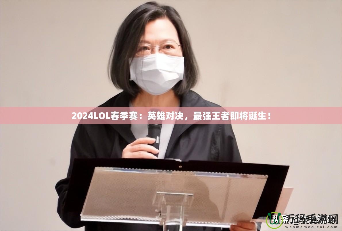 2024LOL春季賽：英雄對(duì)決，最強(qiáng)王者即將誕生！