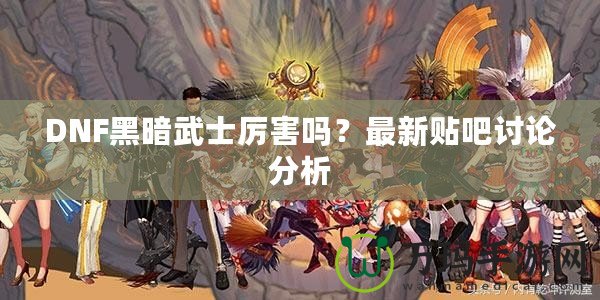 DNF黑暗武士厲害嗎？最新貼吧討論分析