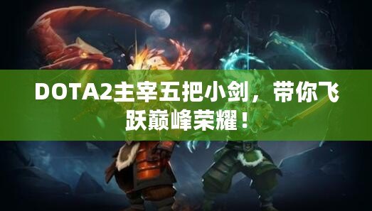 DOTA2主宰五把小劍，帶你飛躍巔峰榮耀！