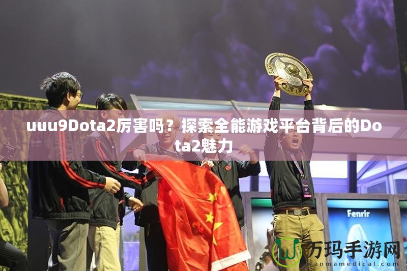 uuu9Dota2厲害嗎？探索全能游戲平臺(tái)背后的Dota2魅力