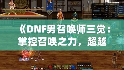 《DNF男召喚師三覺：掌控召喚之力，超越極限的震撼體驗》