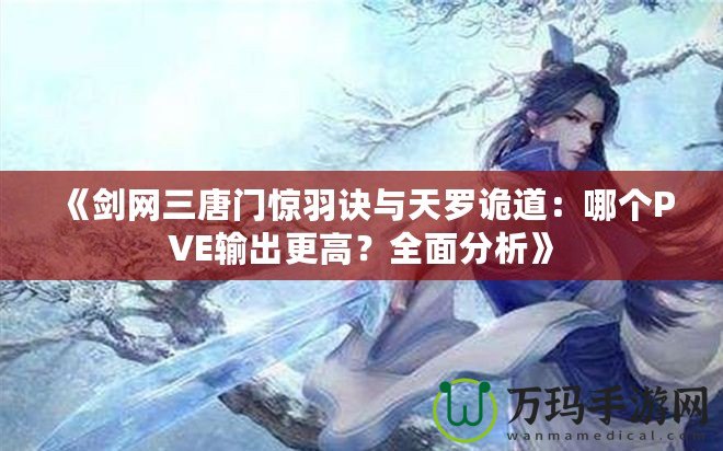 《劍網三唐門驚羽訣與天羅詭道：哪個PVE輸出更高？全面分析》