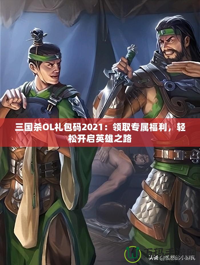 三國殺OL禮包碼2021：領取專屬福利，輕松開啟英雄之路