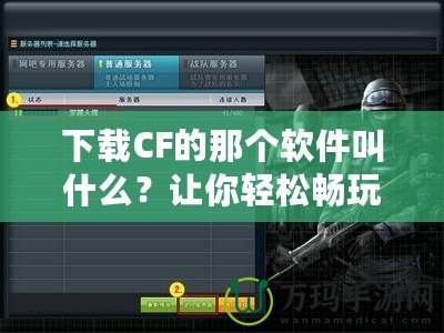 下載CF的那個軟件叫什么？讓你輕松暢玩《穿越火線》！