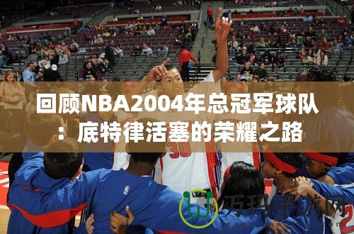 回顧NBA2004年總冠軍球隊：底特律活塞的榮耀之路