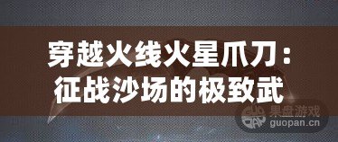 穿越火線火星爪刀：征戰(zhàn)沙場的極致武器，解鎖你的戰(zhàn)斗潛能！