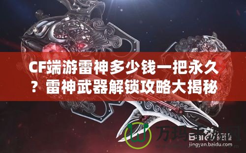 CF端游雷神多少錢一把永久？雷神武器解鎖攻略大揭秘！