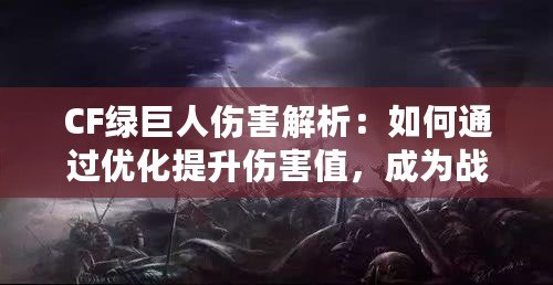 CF綠巨人傷害解析：如何通過優化提升傷害值，成為戰場主宰！