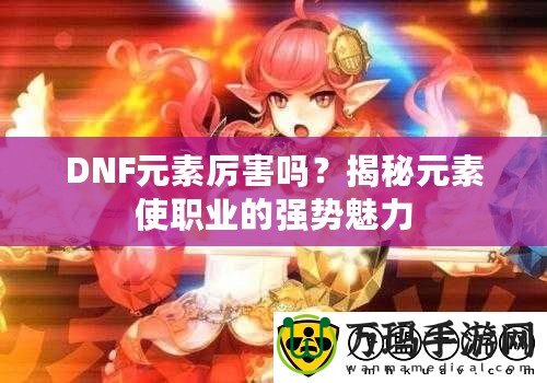 DNF元素厲害嗎？揭秘元素使職業的強勢魅力