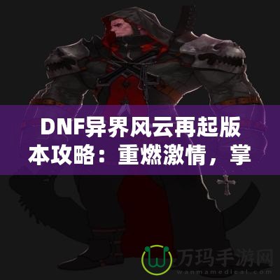 DNF異界風云再起版本攻略：重燃激情，掌控戰斗的每一刻！